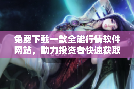 免費(fèi)下載一款全能行情軟件網(wǎng)站，助力投資者快速獲取市場信息