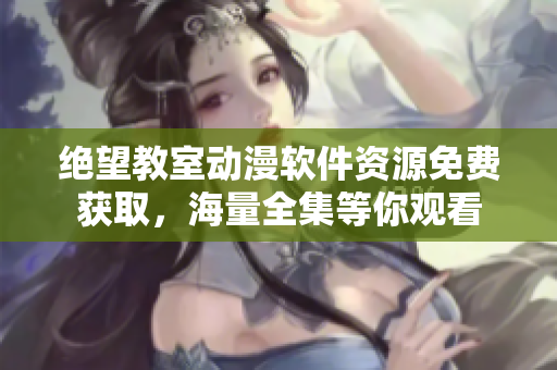 絕望教室動漫軟件資源免費獲取，海量全集等你觀看