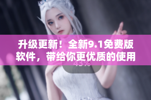 升級更新！全新9.1免費版軟件，帶給你更優(yōu)質(zhì)的使用體驗