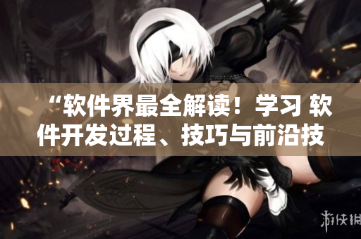 “軟件界最全解讀！學(xué)習(xí) 軟件開發(fā)過程、技巧與前沿技術(shù)”的全面指南