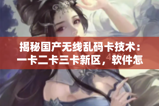 揭秘國產(chǎn)無線亂碼卡技術(shù)：一卡二卡三卡新區(qū)，軟件怎么抉擇？