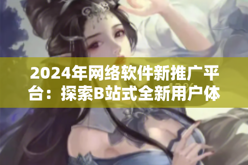 2024年網(wǎng)絡軟件新推廣平臺：探索B站式全新用戶體驗