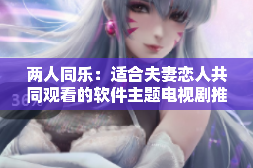 兩人同樂：適合夫妻戀人共同觀看的軟件主題電視劇推薦