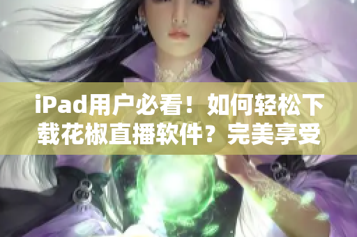 iPad用戶必看！如何輕松下載花椒直播軟件？完美享受直播娛樂！