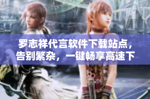 羅志祥代言軟件下載站點，告別繁雜，一鍵暢享高速下載通道