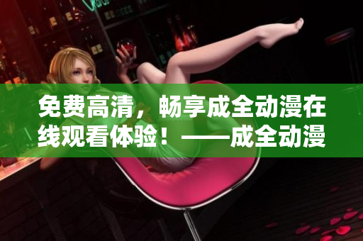 免費(fèi)高清，暢享成全動(dòng)漫在線觀看體驗(yàn)！——成全動(dòng)漫免費(fèi)在線觀看