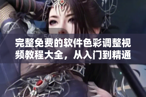 完整免費(fèi)的軟件色彩調(diào)整視頻教程大全，從入門到精通！
