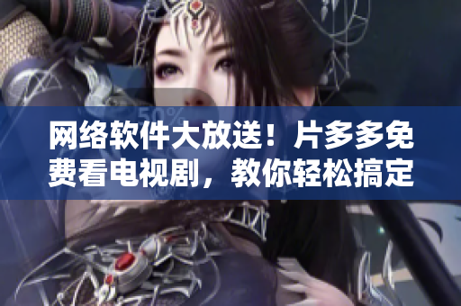 網(wǎng)絡(luò)軟件大放送！片多多免費看電視劇，教你輕松搞定在線影視觀看！