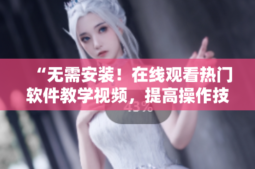 “無需安裝！在線觀看熱門軟件教學(xué)視頻，提高操作技巧”