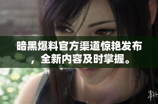 暗黑爆料官方渠道驚艷發(fā)布，全新內(nèi)容及時(shí)掌握。