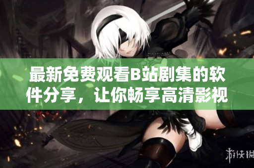 最新免費(fèi)觀看B站劇集的軟件分享，讓你暢享高清影視體驗(yàn)