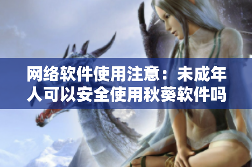 網(wǎng)絡(luò)軟件使用注意：未成年人可以安全使用秋葵軟件嗎？