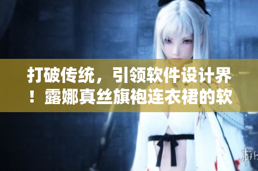 打破傳統(tǒng)，引領(lǐng)軟件設(shè)計(jì)界！露娜真絲旗袍連衣裙的軟件工程師們