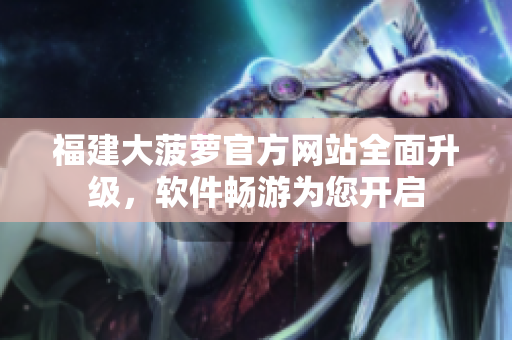福建大菠蘿官方網(wǎng)站全面升級(jí)，軟件暢游為您開(kāi)啟