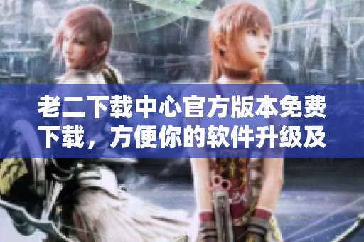 老二下載中心官方版本免費(fèi)下載，方便你的軟件升級(jí)及更新