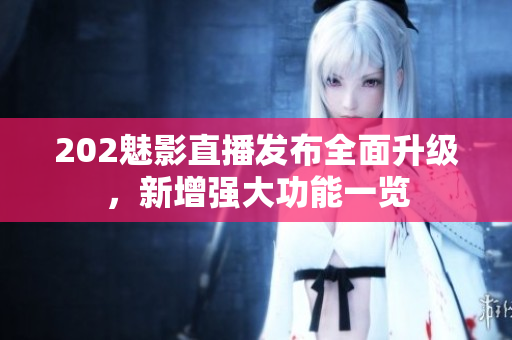 202魅影直播發(fā)布全面升級(jí)，新增強(qiáng)大功能一覽