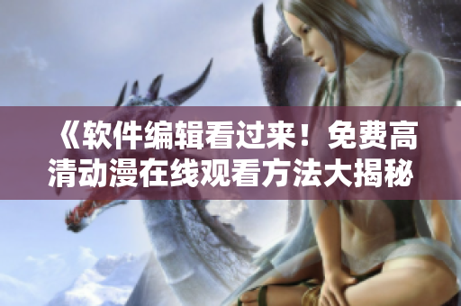 《軟件編輯看過來！免費(fèi)高清動(dòng)漫在線觀看方法大揭秘》