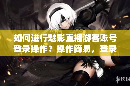 如何進行魅影直播游客賬號登錄操作？操作簡易，登錄流程詳解。