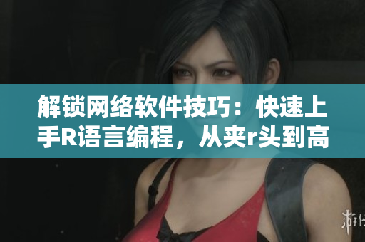 解鎖網(wǎng)絡軟件技巧：快速上手R語言編程，從夾r頭到高效編程