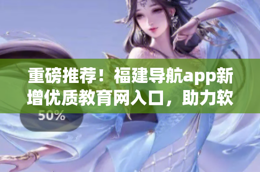 重磅推薦！福建導(dǎo)航app新增優(yōu)質(zhì)教育網(wǎng)入口，助力軟件愛好者學(xué)習(xí)