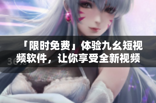 「限時(shí)免費(fèi)」體驗(yàn)九幺短視頻軟件，讓你享受全新視頻創(chuàng)作體驗(yàn)！