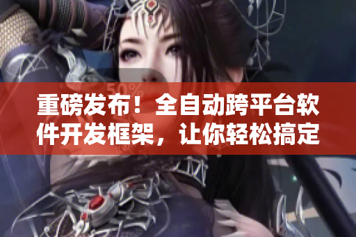 重磅發(fā)布！全自動跨平臺軟件開發(fā)框架，讓你輕松搞定各種網(wǎng)絡(luò)軟件！
