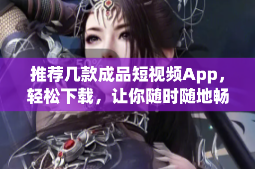 推薦幾款成品短視頻App，輕松下載，讓你隨時(shí)隨地暢享高質(zhì)量內(nèi)容！