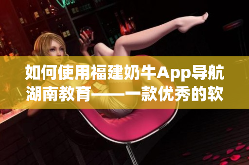 如何使用福建奶牛App導航湖南教育——一款優(yōu)秀的軟件的使用指南