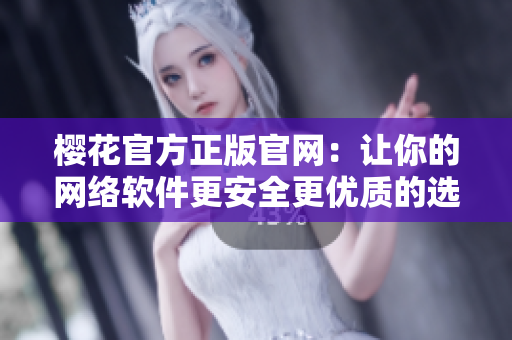 櫻花官方正版官網(wǎng)：讓你的網(wǎng)絡(luò)軟件更安全更優(yōu)質(zhì)的選擇
