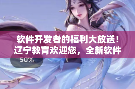 軟件開發(fā)者的福利大放送！遼寧教育歡迎您，全新軟件資源資訊匯總