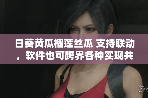 日葵黃瓜榴蓮絲瓜 支持聯(lián)動(dòng)，軟件也可跨界各種實(shí)現(xiàn)共存