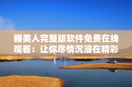 睡美人完整版軟件免費(fèi)在線觀看：讓你盡情沉浸在精彩內(nèi)容中
