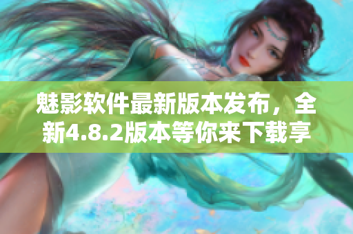 魅影軟件最新版本發(fā)布，全新4.8.2版本等你來下載享受