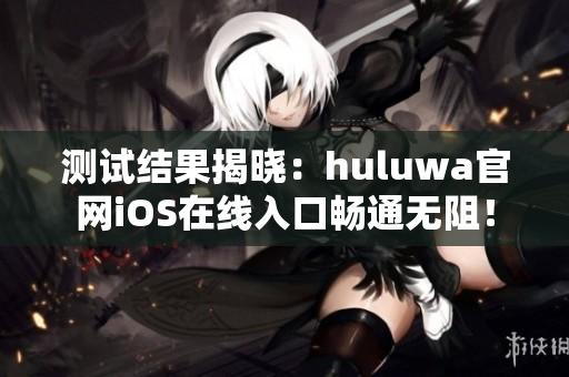 測(cè)試結(jié)果揭曉：huluwa官網(wǎng)iOS在線入口暢通無(wú)阻！