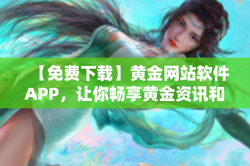 【免費(fèi)下載】黃金網(wǎng)站軟件APP，讓你暢享黃金資訊和交易體驗(yàn)！