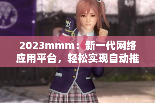 2023mmm：新一代網(wǎng)絡(luò)應(yīng)用平臺(tái)，輕松實(shí)現(xiàn)自動(dòng)推廣！