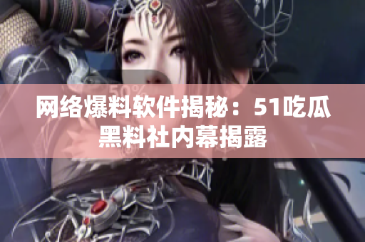 網(wǎng)絡(luò)爆料軟件揭秘：51吃瓜黑料社內(nèi)幕揭露