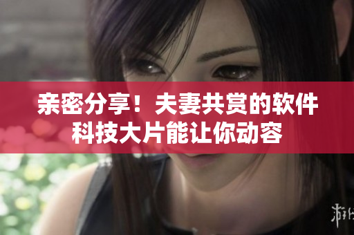 親密分享！夫妻共賞的軟件科技大片能讓你動容