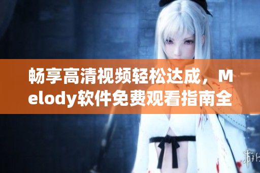 暢享高清視頻輕松達成，Melody軟件免費觀看指南全解析