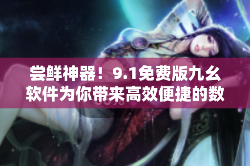 嘗鮮神器！9.1免費(fèi)版九幺軟件為你帶來高效便捷的數(shù)碼生活
