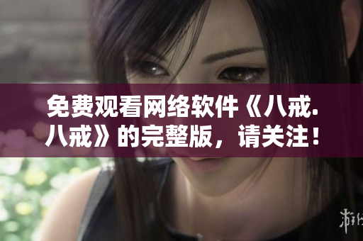 免費觀看網(wǎng)絡(luò)軟件《八戒.八戒》的完整版，請關(guān)注！