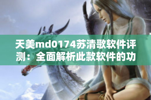 天美m(xù)d0174蘇清歌軟件評(píng)測(cè)：全面解析此款軟件的功能及用戶體驗(yàn)