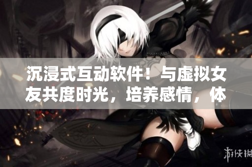 沉浸式互動(dòng)軟件！與虛擬女友共度時(shí)光，培養(yǎng)感情，體驗(yàn)溫馨互動(dòng)！