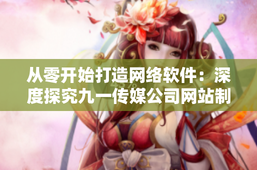 從零開(kāi)始打造網(wǎng)絡(luò)軟件：深度探究九一傳媒公司網(wǎng)站制作過(guò)程