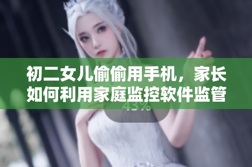 初二女兒偷偷用手機，家長如何利用家庭監(jiān)控軟件監(jiān)管？