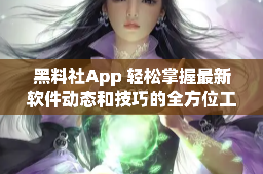 黑料社App 輕松掌握最新軟件動態(tài)和技巧的全方位工具