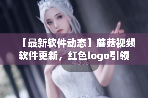 【最新軟件動(dòng)態(tài)】蘑菇視頻軟件更新，紅色logo引領(lǐng)高質(zhì)量視頻時(shí)代
