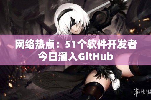 網(wǎng)絡(luò)熱點：51個軟件開發(fā)者今日涌入GitHub