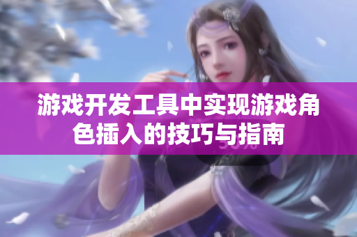 游戲開發(fā)工具中實現(xiàn)游戲角色插入的技巧與指南