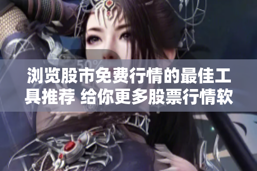 瀏覽股市免費(fèi)行情的最佳工具推薦 給你更多股票行情軟件的選擇